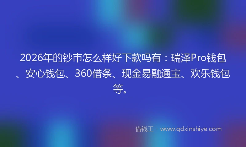 2026年的钞市怎么样好下款吗有：瑞泽Pro钱包、安心钱包、360借条、现金易融通宝、欢乐钱包等。