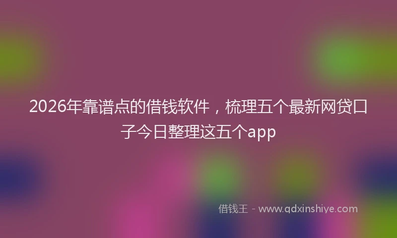2026年靠谱点的借钱软件，梳理五个最新网贷口子今日整理这五个app