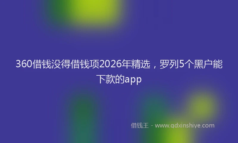 360借钱没得借钱项2026年精选，罗列5个黑户能下款的app
