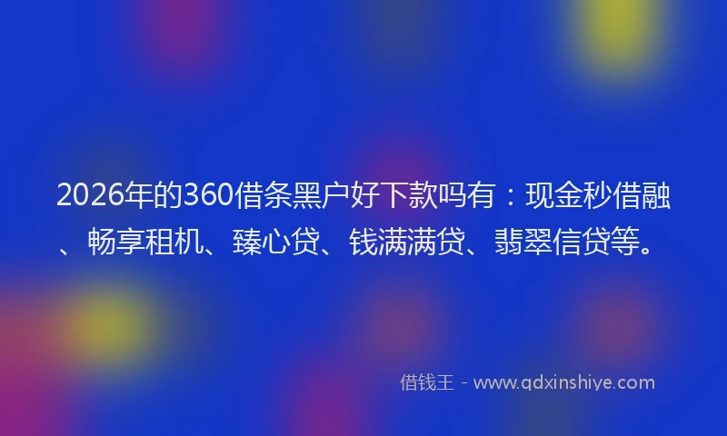 2026年的360借条黑户好下款吗有:现金秒借融、畅享租机、臻心贷、钱满满贷、翡翠信贷等。
