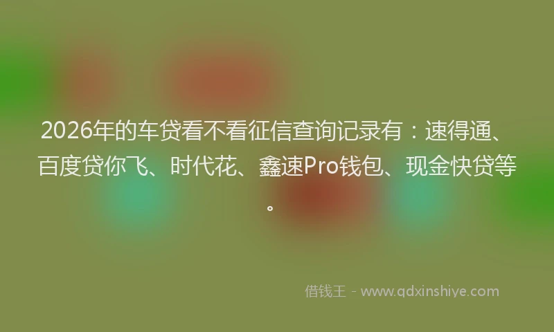 2026年的车贷看不看征信查询记录有:速得通、百度贷你飞、时代花、鑫速Pro钱包、现金快贷等。