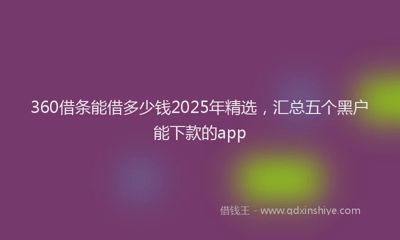 360借条能借多少钱2025年精选，汇总五个黑户能下款的app