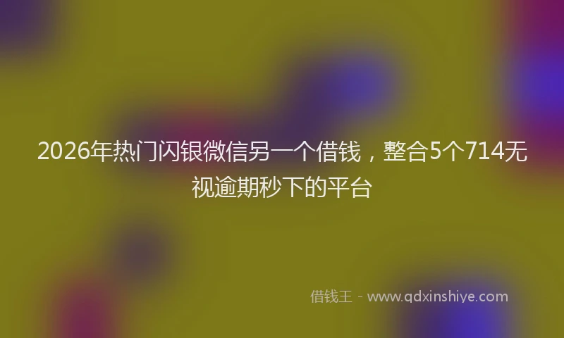 2026年热门闪银微信另一个借钱，整合5个714无视逾期秒下的平台
