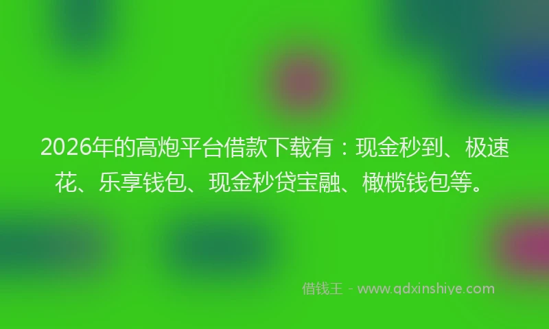 2026年的高炮平台借款下载有:现金秒到、极速花、乐享钱包、现金秒贷宝融、橄榄钱包等。
