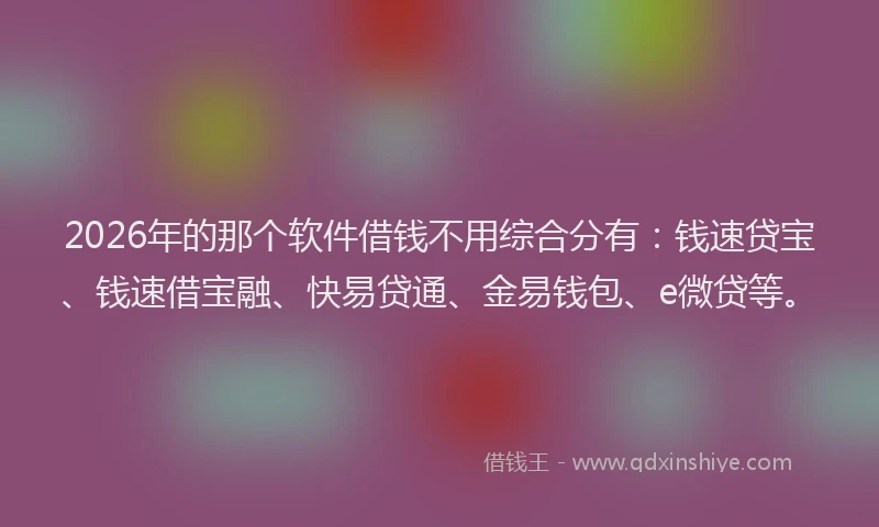 2026年的那个软件借钱不用综合分有：钱速贷宝、钱速借宝融、快易贷通、金易钱包、e微贷等。