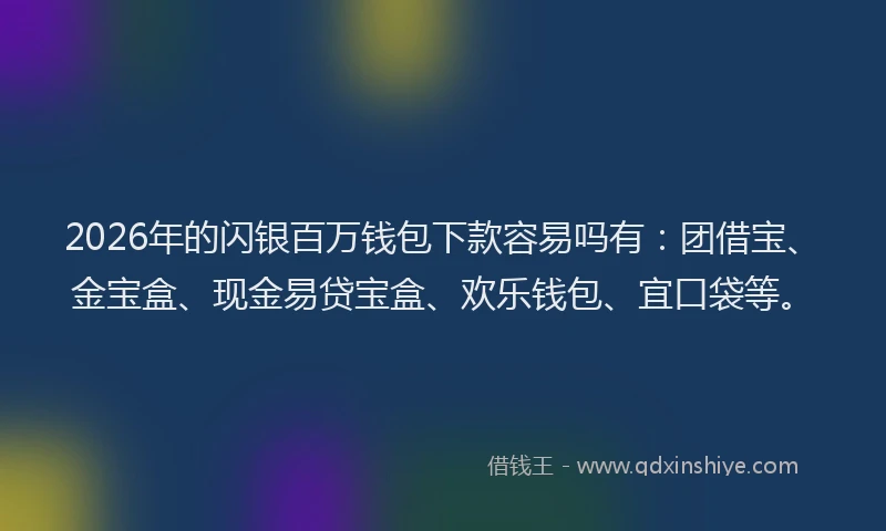 2026年的闪银百万钱包下款容易吗有：团借宝、金宝盒、现金易贷宝盒、欢乐钱包、宜口袋等。