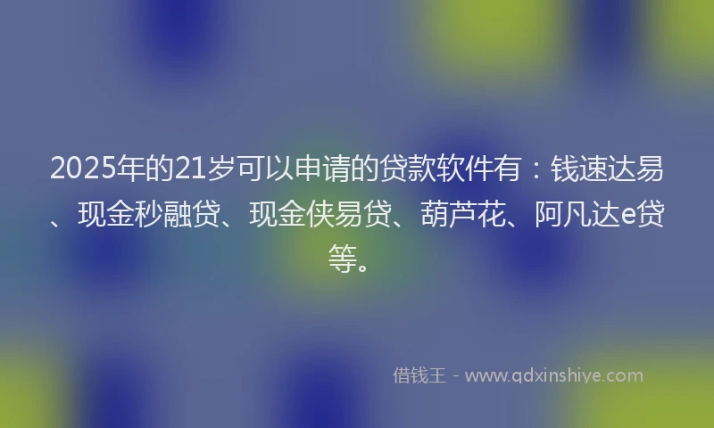 2025年的21岁可以申请的贷款软件有：钱速达易、现金秒融贷、现金侠易贷、葫芦花、阿凡达e贷等。