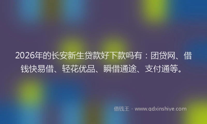 2026年的长安新生贷款好下款吗有:团贷网、借钱快易借、轻花优品、瞬借通途、支付通等。