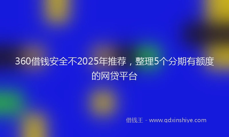 360借钱安全不2025年推荐,整理5个分期有额度的网贷平台