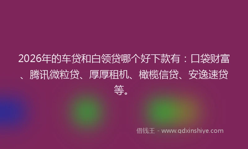 2026年的车贷和白领贷哪个好下款有：口袋财富、腾讯微粒贷、厚厚租机、橄榄信贷、安逸速贷等。