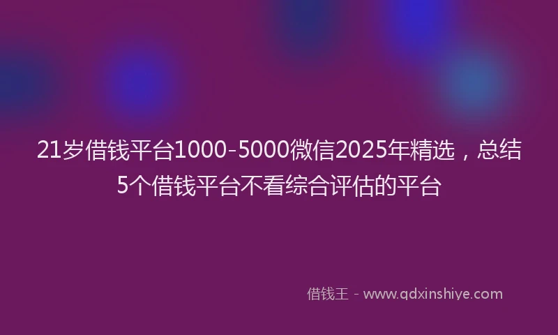 21岁借钱平台1000-5000微信2025年精选，总结5个借钱平台不看综合评估的平台