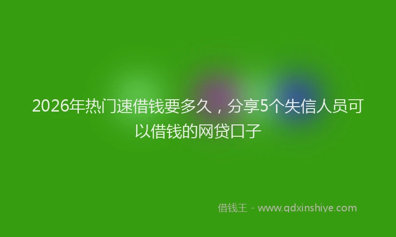 2026年热门速借钱要多久，分享5个失信人员可以借钱的网贷口子