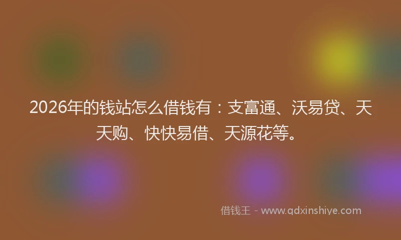 2026年的钱站怎么借钱有：支富通、沃易贷、天天购、快快易借、天源花等。