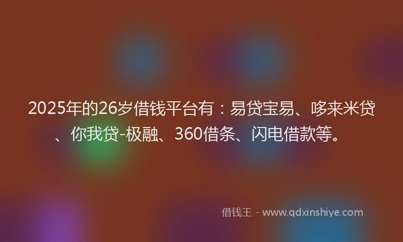 2025年的26岁借钱平台有：易贷宝易、哆来米贷、你我贷-极融、360借条、闪电借款等。