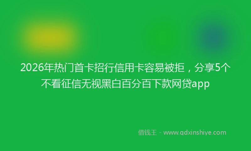 2026年热门首卡招行信用卡容易被拒，分享5个不看征信无视黑白百分百下款网贷app