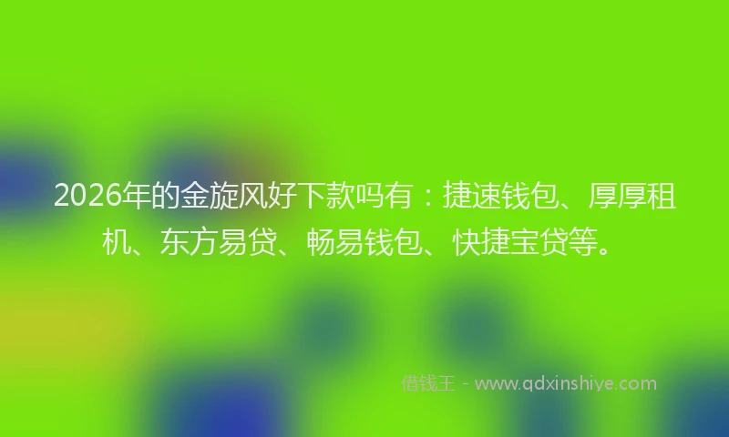 2026年的金旋风好下款吗有：捷速钱包、厚厚租机、东方易贷、畅易钱包、快捷宝贷等。