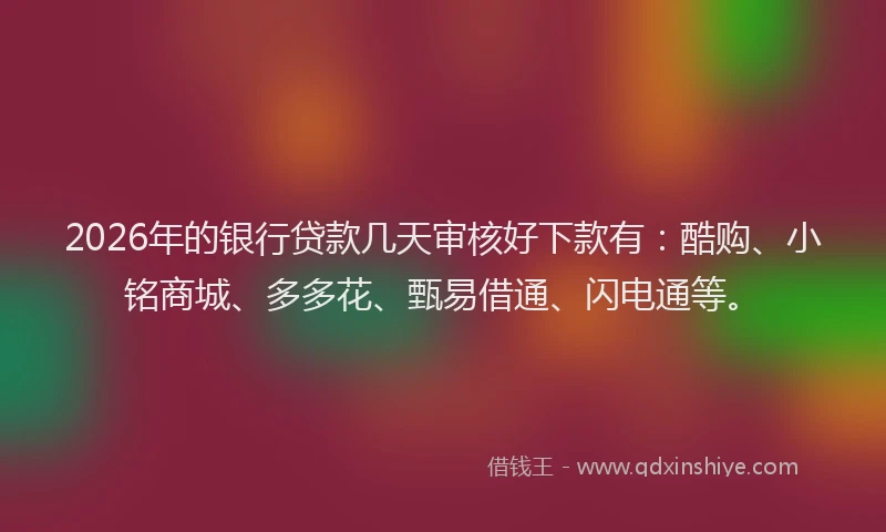 2026年的银行贷款几天审核好下款有：酷购、小铭商城、多多花、甄易借通、闪电通等。