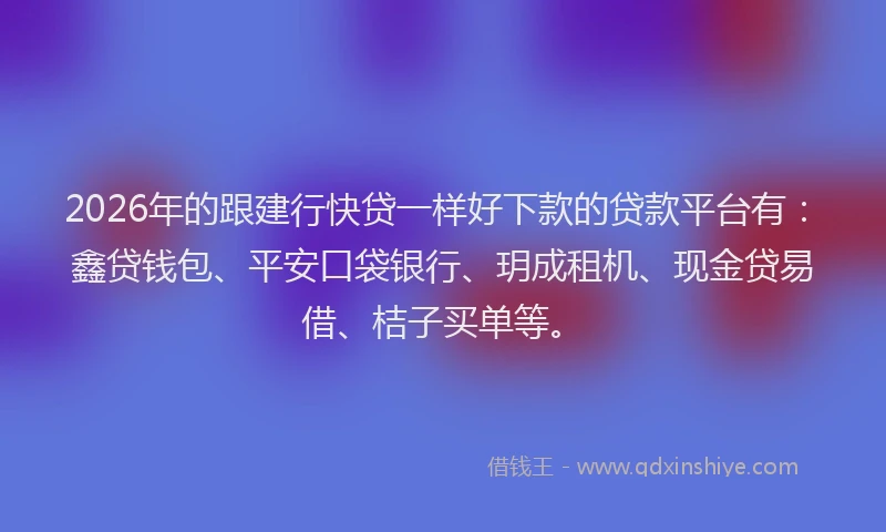 2026年的跟建行快贷一样好下款的贷款平台有：鑫贷钱包、平安口袋银行、玥成租机、现金贷易借、桔子买单等。