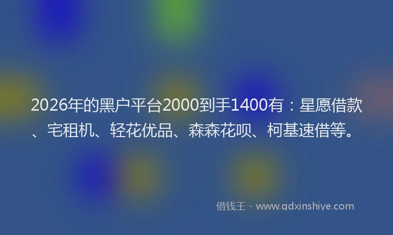 2026年的黑户平台2000到手1400有：星愿借款、宅租机、轻花优品、森森花呗、柯基速借等。