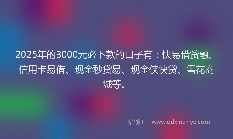 2025年的3000元必下款的口子有：快易借贷融、信用卡易借、现金秒贷易、现金侠快贷、雪花商城等。