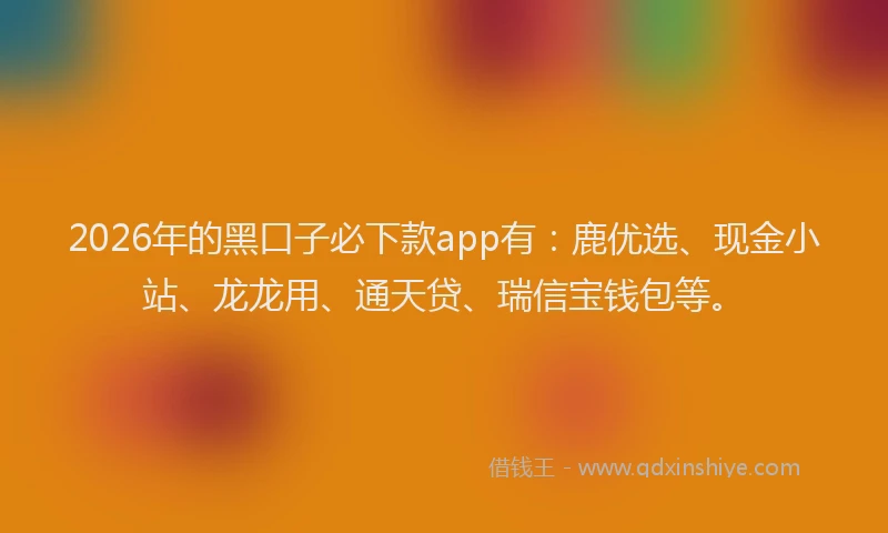 2026年的黑口子必下款app有：鹿优选、现金小站、龙龙用、通天贷、瑞信宝钱包等。