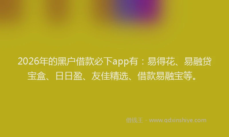2026年的黑户借款必下app有：易得花、易融贷宝盒、日日盈、友佳精选、借款易融宝等。