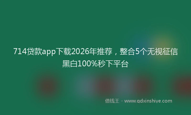 714贷款app下载2026年推荐，整合5个无视征信黑白100%秒下平台