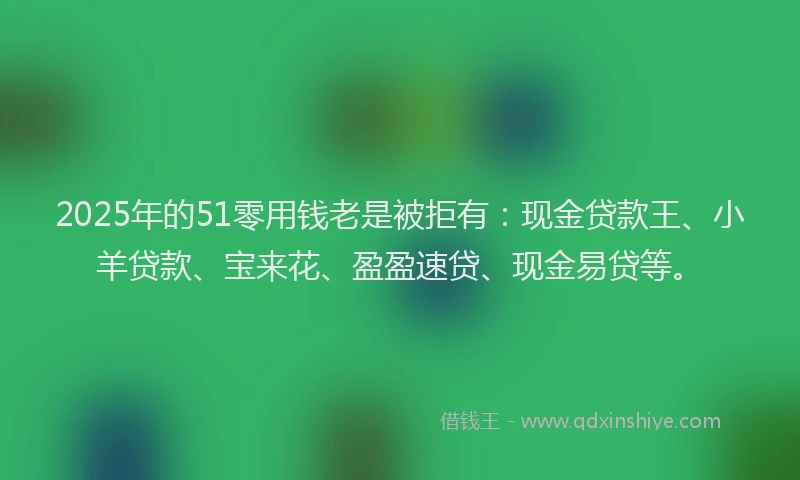 2025年的51零用钱老是被拒有:现金贷款王、小羊贷款、宝来花、盈盈速贷、现金易贷等。