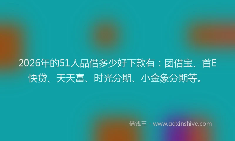 2026年的51人品借多少好下款有：团借宝、首E快贷、天天富、时光分期、小金象分期等。