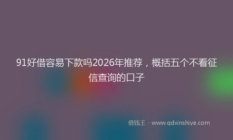 91好借容易下款吗2026年推荐，概括五个不看征信查询的口子