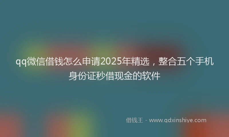 qq微信借钱怎么申请2025年精选，整合五个手机身份证秒借现金的软件