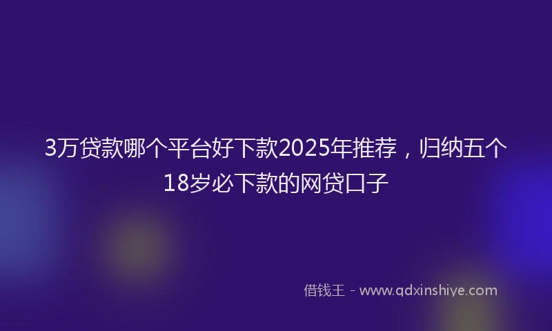 3万贷款哪个平台好下款2025年推荐，归纳五个18岁必下款的网贷口子