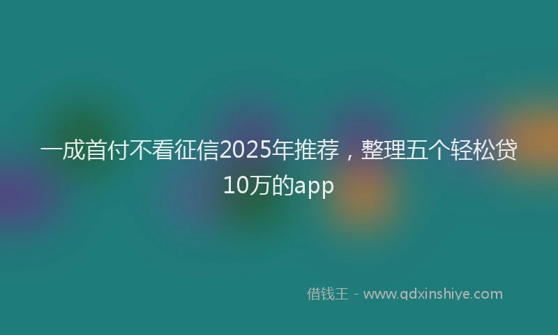 一成首付不看征信2025年推荐，整理五个轻松贷10万的app