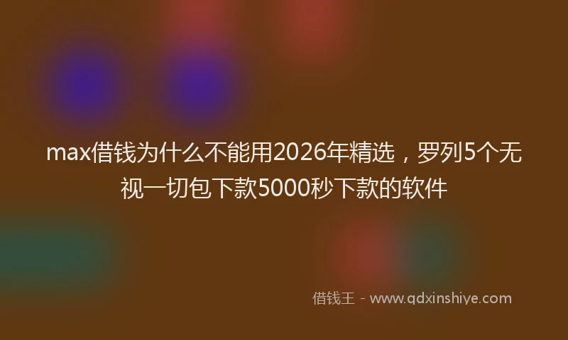 max借钱为什么不能用2026年精选，罗列5个无视一切包下款5000秒下款的软件