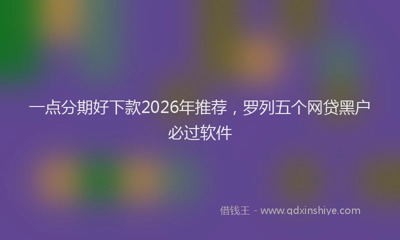 一点分期好下款2026年推荐，罗列五个网贷黑户必过软件