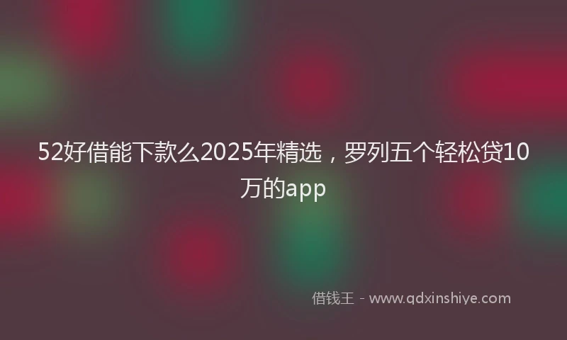 52好借能下款么2025年精选，罗列五个轻松贷10万的app