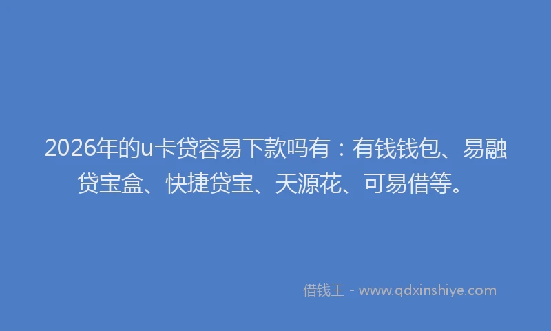 2026年的u卡贷容易下款吗有：有钱钱包、易融贷宝盒、快捷贷宝、天源花、可易借等。