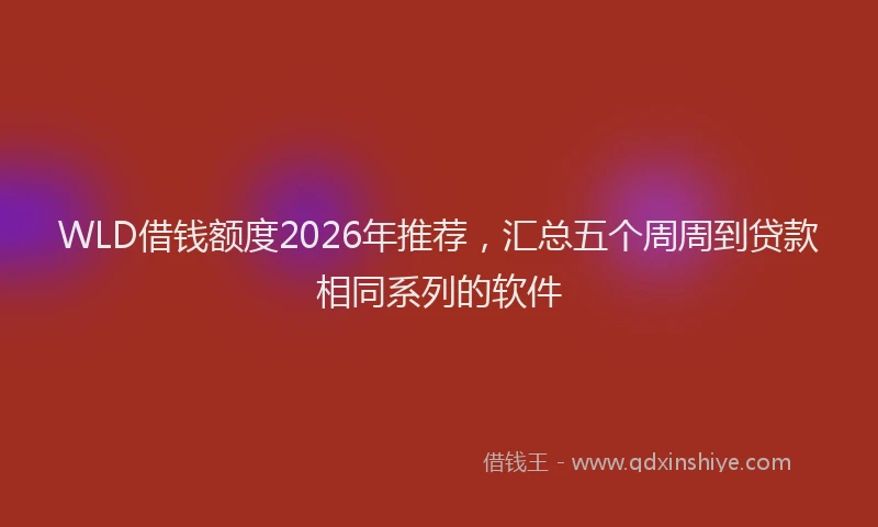 WLD借钱额度2026年推荐,汇总五个周周到贷款相同系列的软件