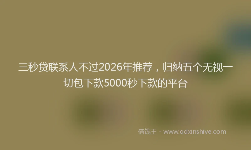 三秒贷联系人不过2026年推荐,归纳五个无视一切包下款5000秒下款的平台