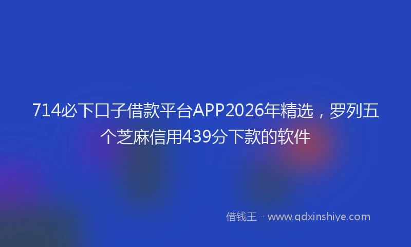 714必下口子借款平台APP2026年精选，罗列五个芝麻信用439分下款的软件
