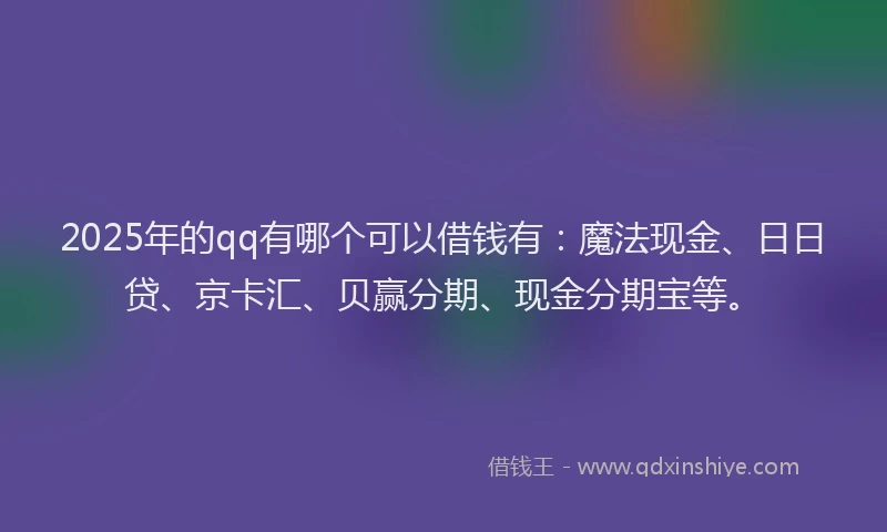 2025年的qq有哪个可以借钱有：魔法现金、日日贷、京卡汇、贝赢分期、现金分期宝等。