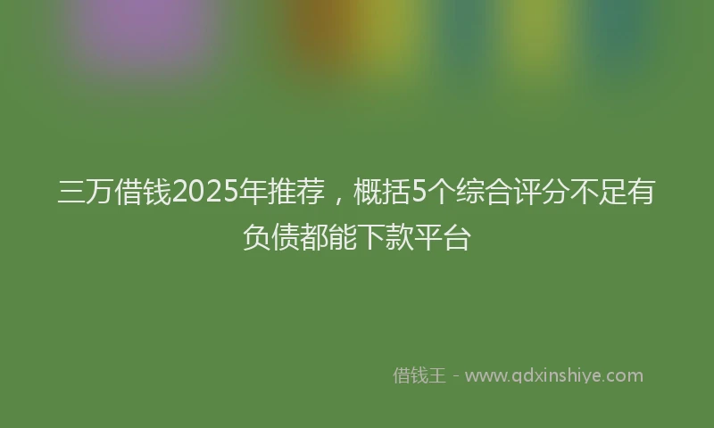 三万借钱2025年推荐，概括5个综合评分不足有负债都能下款平台