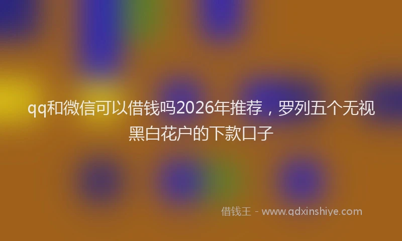 qq和微信可以借钱吗2026年推荐，罗列五个无视黑白花户的下款口子