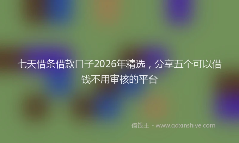 七天借条借款口子2026年精选，分享五个可以借钱不用审核的平台