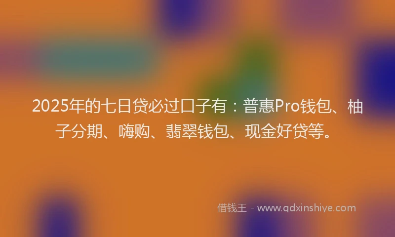 2025年的七日贷必过口子有：普惠Pro钱包、柚子分期、嗨购、翡翠钱包、现金好贷等。