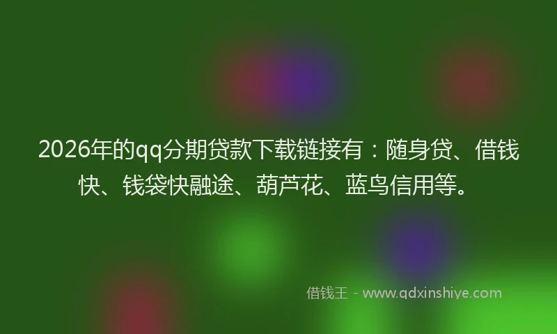 2026年的qq分期贷款下载链接有：随身贷、借钱快、钱袋快融途、葫芦花、蓝鸟信用等。