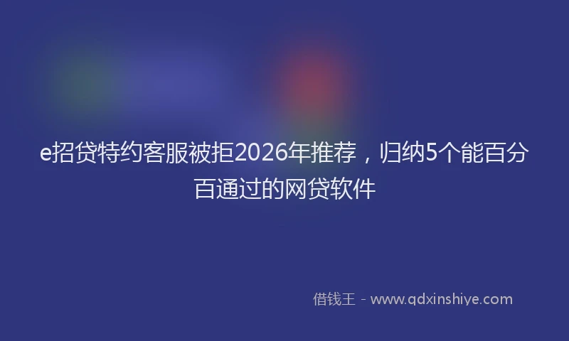 e招贷特约客服被拒2026年推荐，归纳5个能百分百通过的网贷软件