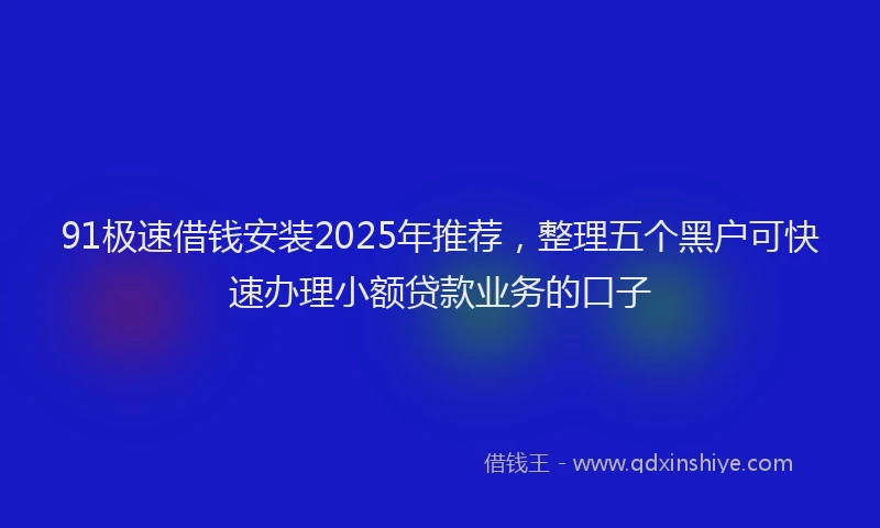 91极速借钱安装2025年推荐，整理五个黑户可快速办理小额贷款业务的口子
