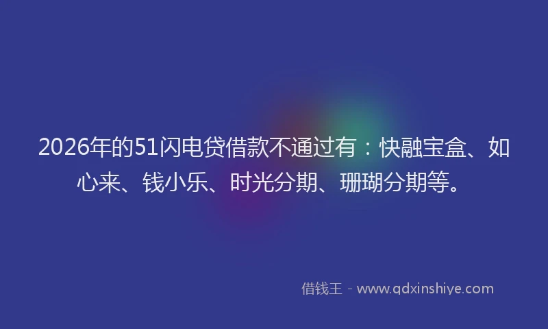 2026年的51闪电贷借款不通过有：快融宝盒、如心来、钱小乐、时光分期、珊瑚分期等。