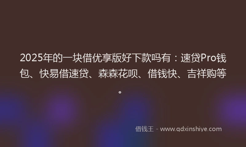 2025年的一块借优享版好下款吗有:速贷Pro钱包、快易借速贷、森森花呗、借钱快、吉祥购等。